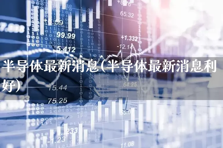 半导体最新消息(半导体最新消息利好)_https://www.xzdzcjx.com_上交所_第1张