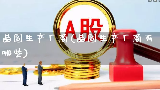 晶圆生产厂商(晶圆生产厂商有哪些)_https://www.xzdzcjx.com_北交所_第1张