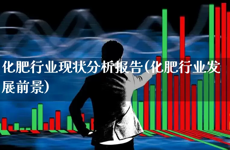 化肥行业现状分析报告(化肥行业发展前景)_https://www.xzdzcjx.com_深交所_第1张
