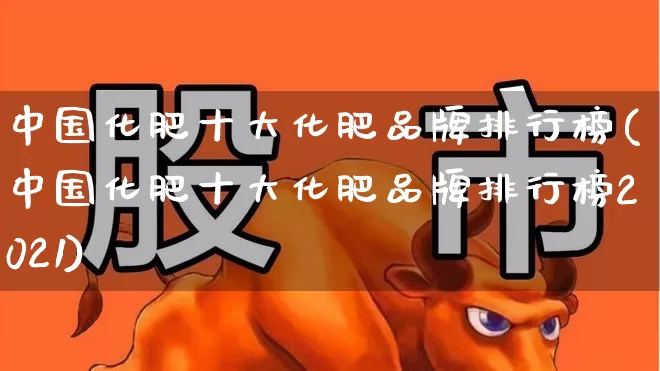 中国化肥十大化肥品牌排行榜(中国化肥十大化肥品牌排行榜2021)_https://www.xzdzcjx.com_北交所_第1张
