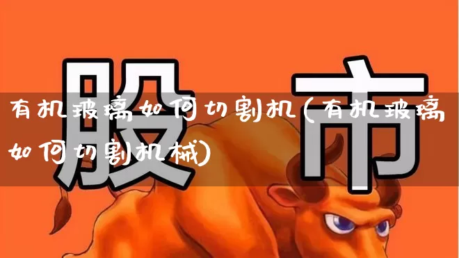 有机玻璃如何切割机(有机玻璃如何切割机械)_https://www.xzdzcjx.com_北交所_第1张