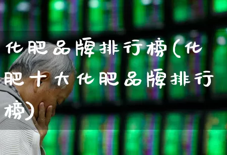 化肥品牌排行榜(化肥十大化肥品牌排行榜)_https://www.xzdzcjx.com_上交所_第1张