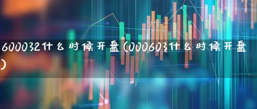 600032什么时候开盘(000603什么时候开盘)_https://www.xzdzcjx.com_上交所_第1张