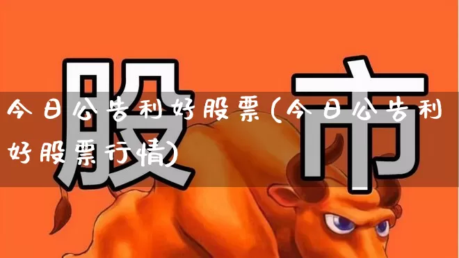 今日公告利好股票(今日公告利好股票行情)_https://www.xzdzcjx.com_创业板_第1张