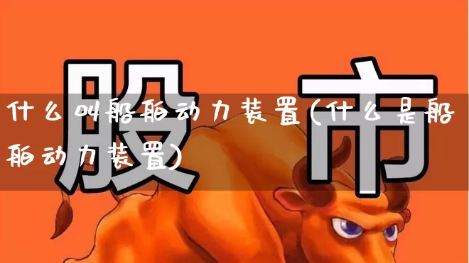 什么叫船舶动力装置(什么是船舶动力装置)_https://www.xzdzcjx.com_科创板_第1张