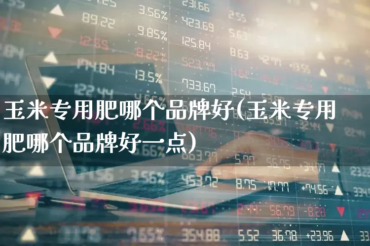 玉米专用肥哪个品牌好(玉米专用肥哪个品牌好一点)_https://www.xzdzcjx.com_科创板_第1张
