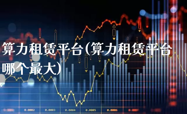 算力租赁平台(算力租赁平台哪个最大)_https://www.xzdzcjx.com_创业板_第1张