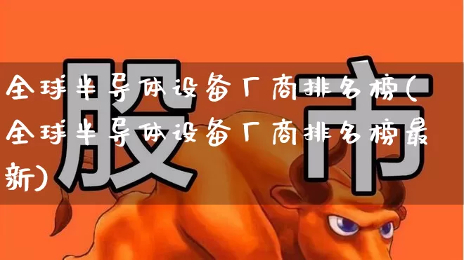 全球半导体设备厂商排名榜(全球半导体设备厂商排名榜最新)_https://www.xzdzcjx.com_深交所_第1张
