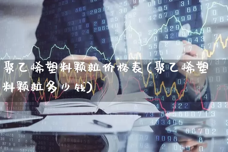 聚乙烯塑料颗粒价格表(聚乙烯塑料颗粒多少钱)_https://www.xzdzcjx.com_上交所_第1张