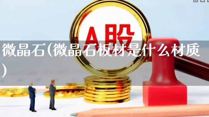 微晶石(微晶石板材是什么材质)_https://www.xzdzcjx.com_上交所_第1张