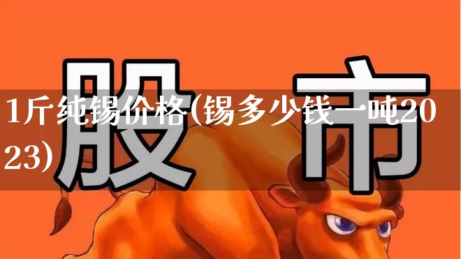 1斤纯锡价格(锡多少钱一吨2023)_https://www.xzdzcjx.com_上交所_第1张