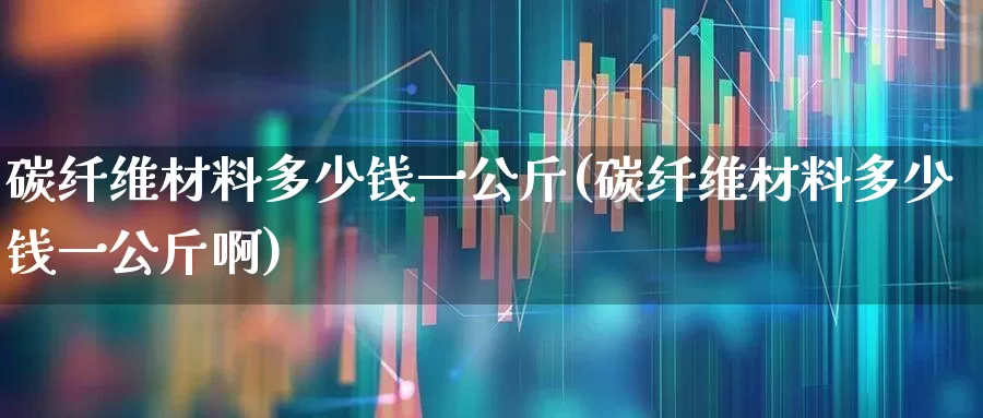 碳纤维材料多少钱一公斤(碳纤维材料多少钱一公斤啊)_https://www.xzdzcjx.com_科创板_第1张