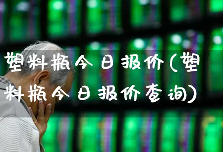 塑料瓶今日报价(塑料瓶今日报价查询)_https://www.xzdzcjx.com_北交所_第1张