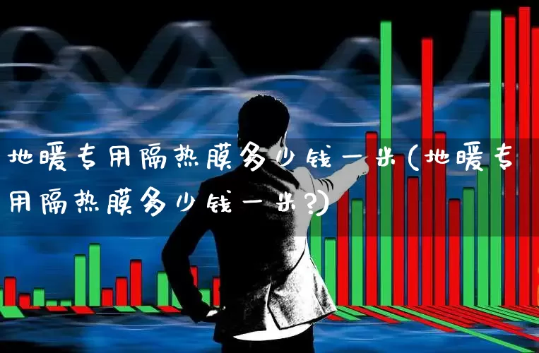 地暖专用隔热膜多少钱一米(地暖专用隔热膜多少钱一米?)_https://www.xzdzcjx.com_创业板_第1张