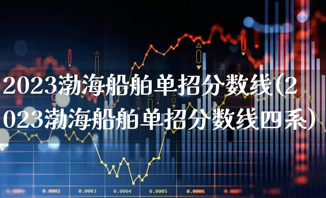 2023渤海船舶单招分数线(2023渤海船舶单招分数线四系)_https://www.xzdzcjx.com_上交所_第1张