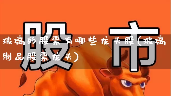 玻璃的股票有哪些龙头股(玻璃制品股票龙头)_https://www.xzdzcjx.com_深交所_第1张