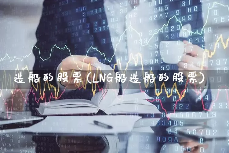 造船的股票(LNG船造船的股票)_https://www.xzdzcjx.com_深交所_第1张