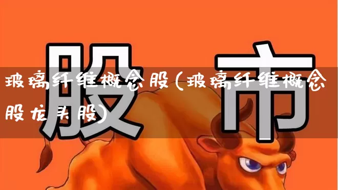 玻璃纤维概念股(玻璃纤维概念股龙头股)_https://www.xzdzcjx.com_北交所_第1张