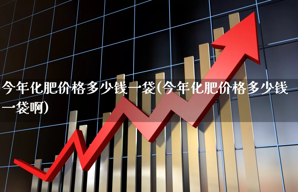 今年化肥价格多少钱一袋(今年化肥价格多少钱一袋啊)_https://www.xzdzcjx.com_科创板_第1张