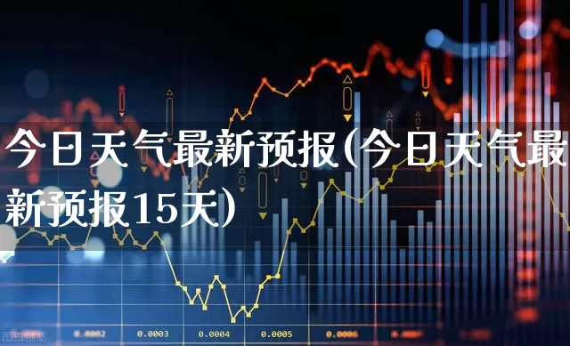 今日天气最新预报(今日天气最新预报15天)_https://www.xzdzcjx.com_北交所_第1张