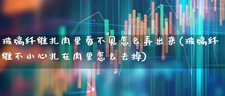 玻璃纤维扎肉里看不见怎么弄出来(玻璃纤维不小心扎在肉里怎么去掉)_https://www.xzdzcjx.com_创业板_第1张