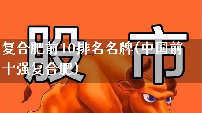 复合肥前10排名名牌(中国前十强复合肥)_https://www.xzdzcjx.com_上交所_第1张