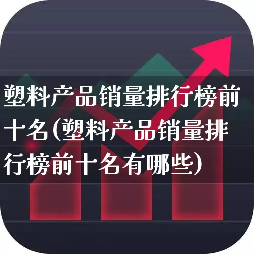 塑料产品销量排行榜前十名(塑料产品销量排行榜前十名有哪些)_https://www.xzdzcjx.com_深交所_第1张