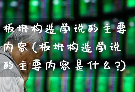 板块构造学说的主要内容(板块构造学说的主要内容是什么?)_https://www.xzdzcjx.com_科创板_第1张