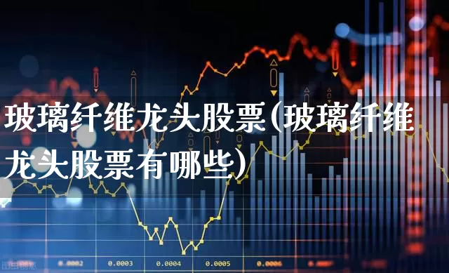 玻璃纤维龙头股票(玻璃纤维龙头股票有哪些)_https://www.xzdzcjx.com_深交所_第1张