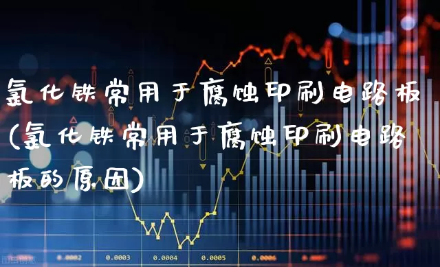 氯化铁常用于腐蚀印刷电路板(氯化铁常用于腐蚀印刷电路板的原因)_https://www.xzdzcjx.com_北交所_第1张