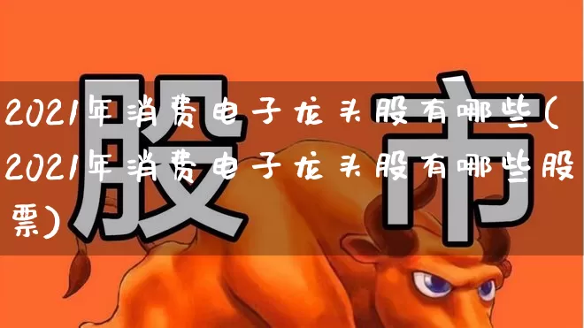 2021年消费电子龙头股有哪些(2021年消费电子龙头股有哪些股票)_https://www.xzdzcjx.com_科创板_第1张