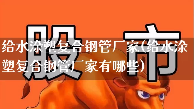 给水涂塑复合钢管厂家(给水涂塑复合钢管厂家有哪些)_深交所_第1张_财经网 给水涂塑复合钢管厂家(给水涂塑复合钢管厂家有哪些)_https://www.xzdzcjx.com_深交所_第1张