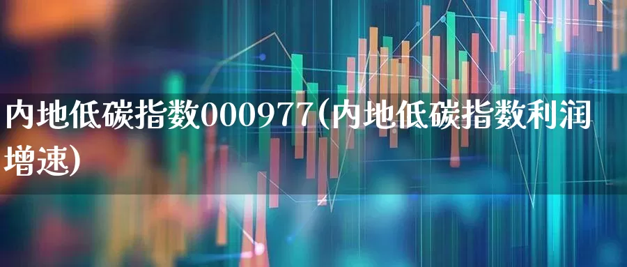 内地低碳指数000977(内地低碳指数利润增速)_https://www.xzdzcjx.com_北交所_第1张