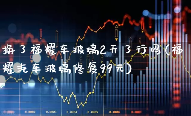 换了福耀车玻璃2天了行吗(福耀汽车玻璃修复99元)_https://www.xzdzcjx.com_北交所_第1张