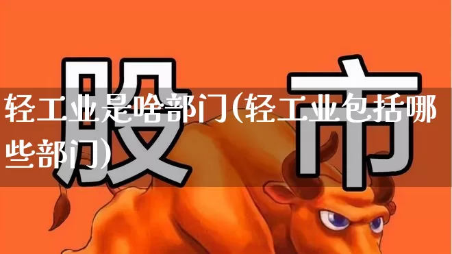 轻工业是啥部门(轻工业包括哪些部门)_https://www.xzdzcjx.com_北交所_第1张