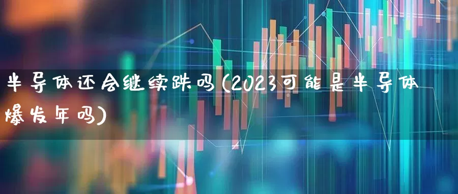 半导体还会继续跌吗(2023可能是半导体爆发年吗)_https://www.xzdzcjx.com_上交所_第1张