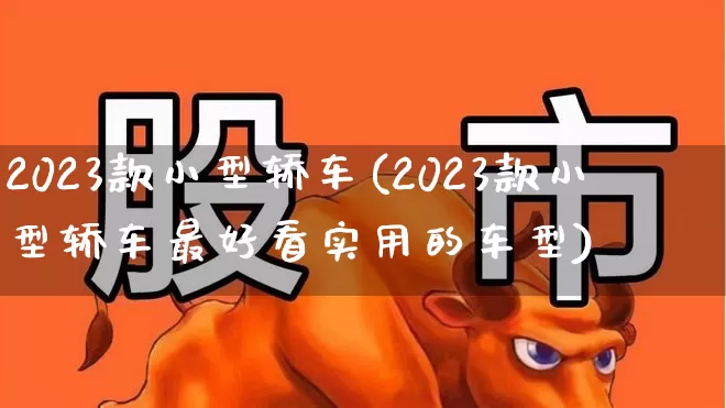 2023款小型轿车(2023款小型轿车最好看实用的车型)_https://www.xzdzcjx.com_科创板_第1张