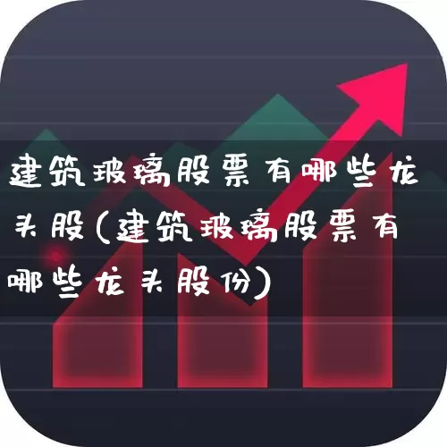 建筑玻璃股票有哪些龙头股(建筑玻璃股票有哪些龙头股份)_https://www.xzdzcjx.com_科创板_第1张
