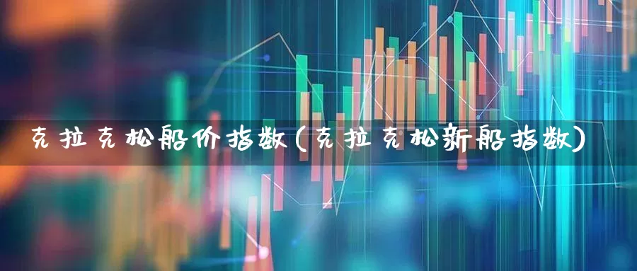 克拉克松船价指数(克拉克松新船指数)_https://www.xzdzcjx.com_科创板_第1张