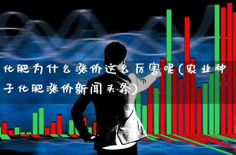 化肥为什么涨价这么厉害呢(农业种子化肥涨价新闻头条)_https://www.xzdzcjx.com_科创板_第1张