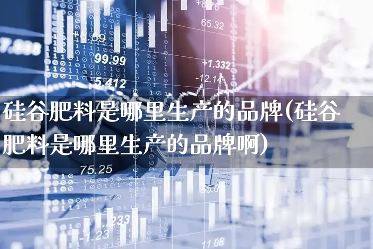 硅谷肥料是哪里生产的品牌(硅谷肥料是哪里生产的品牌啊)_https://www.xzdzcjx.com_创业板_第1张