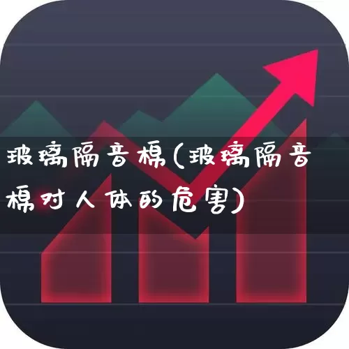 玻璃隔音棉(玻璃隔音棉对人体的危害)_https://www.xzdzcjx.com_科创板_第1张