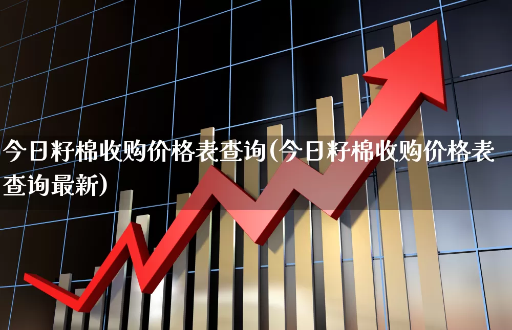 今日籽棉收购价格表查询(今日籽棉收购价格表查询最新)_https://www.xzdzcjx.com_北交所_第1张