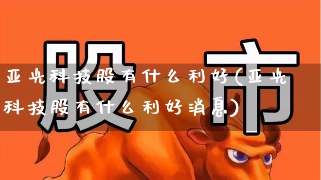 亚光科技股有什么利好(亚光科技股有什么利好消息)_https://www.xzdzcjx.com_深交所_第1张