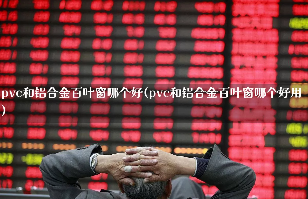 pvc和铝合金百叶窗哪个好(pvc和铝合金百叶窗哪个好用)_https://www.xzdzcjx.com_北交所_第1张
