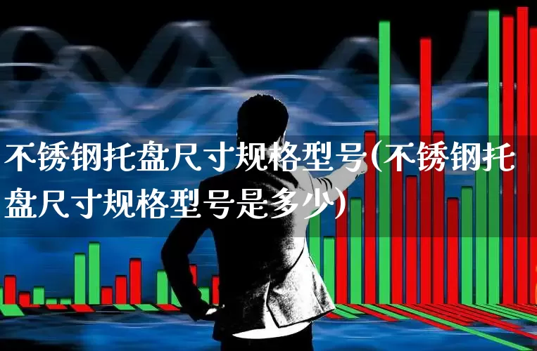 不锈钢托盘尺寸规格型号(不锈钢托盘尺寸规格型号是多少)_https://www.xzdzcjx.com_北交所_第1张