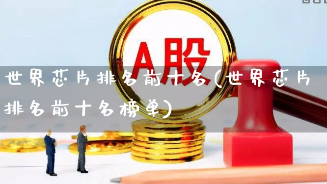 世界芯片排名前十名(世界芯片排名前十名榜单)_https://www.xzdzcjx.com_北交所_第1张