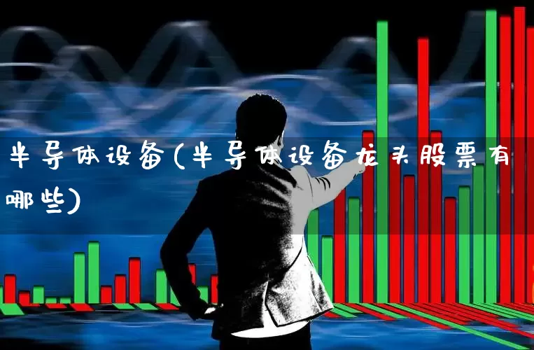 半导体设备(半导体设备龙头股票有哪些)_https://www.xzdzcjx.com_科创板_第1张