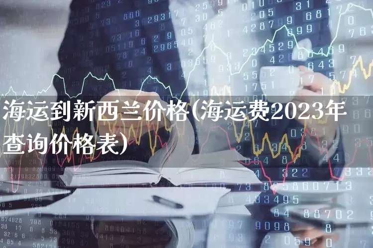 海运到新西兰价格(海运费2023年查询价格表)_https://www.xzdzcjx.com_北交所_第1张
