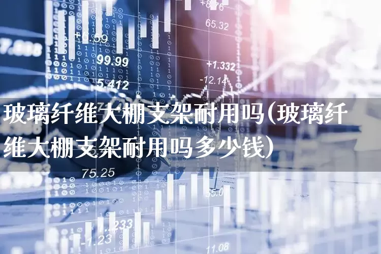 玻璃纤维大棚支架耐用吗(玻璃纤维大棚支架耐用吗多少钱)_https://www.xzdzcjx.com_上交所_第1张